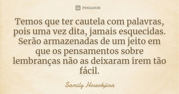 Temos que ter cautela com palavras, pois uma vez dita, jamais esquecidas. Serão armazenadas de um jeito em que os pensamentos sobre lembranças não as deixaram i... Frase de Samily Hoseokjina.