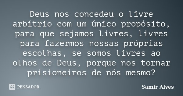 Deus nos concedeu o livre arbítrio com um único propósito, para que sejamos livres, livres para fazermos nossas próprias escolhas, se somos livres ao olhos de D... Frase de Samir Alves.