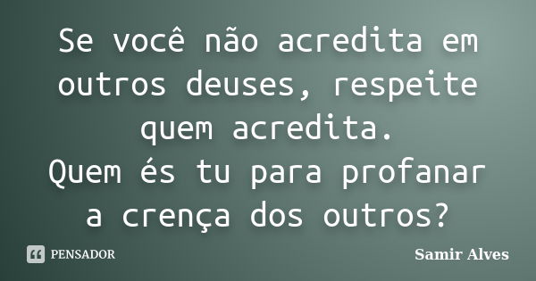 Se você não acredita em outros deuses, respeite quem acredita. Quem és tu para profanar a crença dos outros?... Frase de Samir Alves.