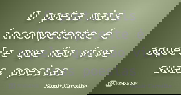 O poeta mais incompetente é aquele que não vive suas poesias... Frase de Samir Carvalho.