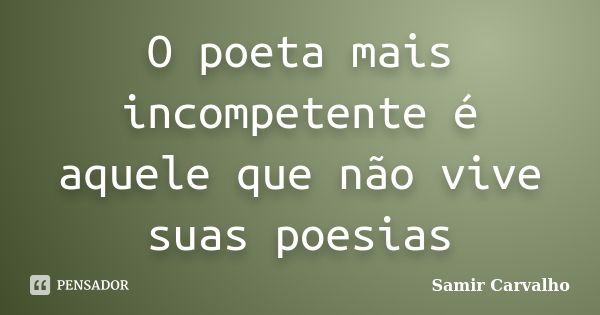 O poeta mais incompetente é aquele que não vive suas poesias... Frase de Samir Carvalho.