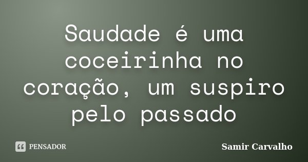 Saudade é uma coceirinha no coração, um suspiro pelo passado... Frase de Samir Carvalho.
