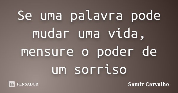 Se uma palavra pode mudar uma vida, mensure o poder de um sorriso... Frase de Samir Carvalho.