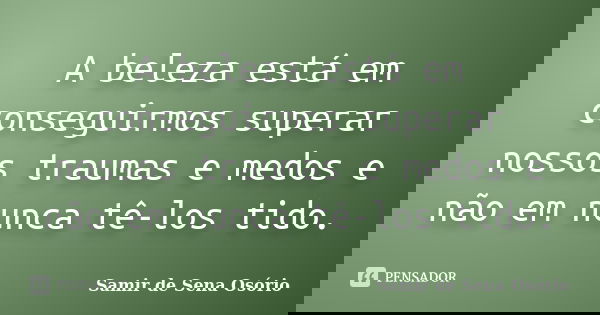 A beleza está em conseguirmos superar nossos traumas e medos e não em nunca tê-los tido.... Frase de Samir de Sena Osório.