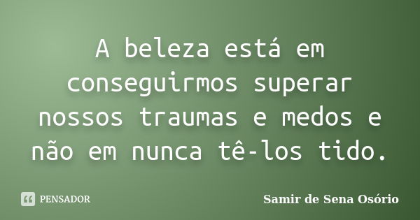 A beleza está em conseguirmos superar nossos traumas e medos e não em nunca tê-los tido.... Frase de Samir de Sena Osório.