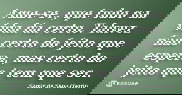 Ame-se, que tudo na vida dá certo. Talvez não certo do jeito que espera, mas certo do jeito que tem que ser.... Frase de Samir de Sena Osório.