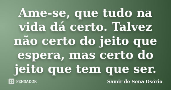 Ame-se, que tudo na vida dá certo. Talvez não certo do jeito que espera, mas certo do jeito que tem que ser.... Frase de Samir de Sena Osório.