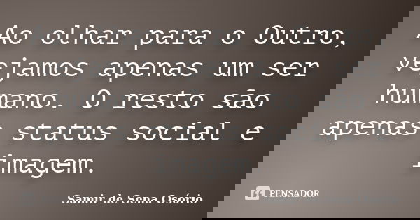 Ao olhar para o Outro, vejamos apenas um ser humano. O resto são apenas status social e imagem.... Frase de Samir de Sena Osório.