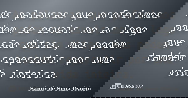 As palavras que proferimos podem se esvair no ar logo que são ditas, mas podem também repercutir por uma vida inteira.... Frase de Samir de Sena Osório.