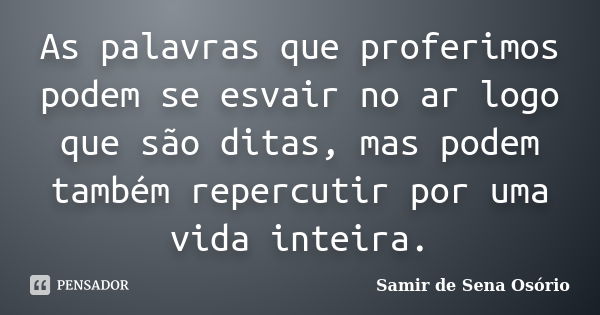 As palavras que proferimos podem se esvair no ar logo que são ditas, mas podem também repercutir por uma vida inteira.... Frase de Samir de Sena Osório.