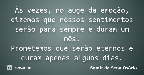 Às vezes, no auge da emoção, dizemos que nossos sentimentos serão para sempre e duram um mês. Prometemos que serão eternos e duram apenas alguns dias.... Frase de Samir de Sena Osório.