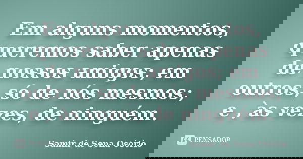 Em alguns momentos, queremos saber apenas de nossos amigos; em outros, só de nós mesmos; e , às vezes, de ninguém.... Frase de Samir de Sena Osório.