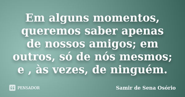 Em alguns momentos, queremos saber apenas de nossos amigos; em outros, só de nós mesmos; e , às vezes, de ninguém.... Frase de Samir de Sena Osório.