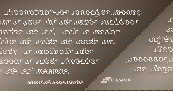 Encontrar-se consigo mesmo, com o que há de mais valioso dentro de si, eis o maior objetivo da vida de cada um. Contudo, a maioria das pessoas passa a vida inte... Frase de Samir de Sena Osório.