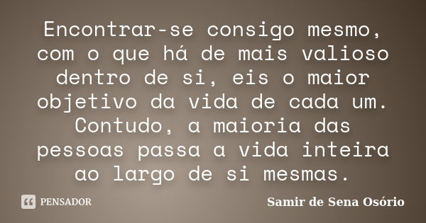 Encontrar-se consigo mesmo, com o que há de mais valioso dentro de si, eis o maior objetivo da vida de cada um. Contudo, a maioria das pessoas passa a vida inte... Frase de Samir de Sena Osório.