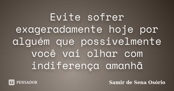 Evite sofrer exageradamente hoje por alguém que possivelmente você vai olhar com indiferença amanhã... Frase de Samir de Sena Osório.