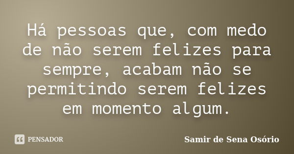 Há pessoas que, com medo de não serem felizes para sempre, acabam não se permitindo serem felizes em momento algum.... Frase de Samir de Sena Osório.