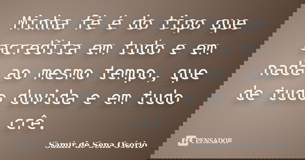 Minha fé é do tipo que acredita em tudo e em nada ao mesmo tempo, que de tudo duvida e em tudo crê.... Frase de Samir de Sena Osório.