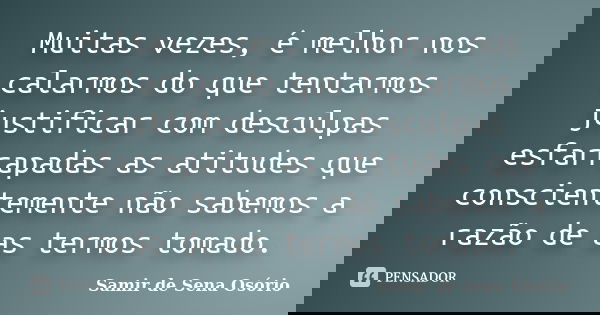 Muitas vezes, é melhor nos calarmos do que tentarmos justificar com desculpas esfarrapadas as atitudes que conscientemente não sabemos a razão de as termos toma... Frase de Samir de Sena Osório.