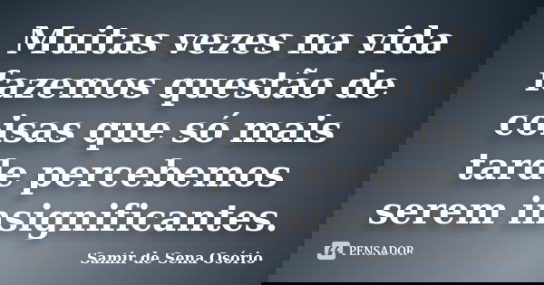 Muitas vezes na vida fazemos questão de coisas que só mais tarde percebemos serem insignificantes.... Frase de Samir de Sena Osório.