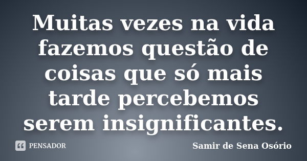 Muitas vezes na vida fazemos questão de coisas que só mais tarde percebemos serem insignificantes.... Frase de Samir de Sena Osório.