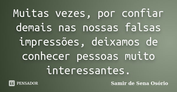 Muitas vezes, por confiar demais nas nossas falsas impressões, deixamos de conhecer pessoas muito interessantes.... Frase de Samir de Sena Osório.