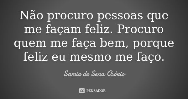 Não procuro pessoas que me façam feliz. Procuro quem me faça bem, porque feliz eu mesmo me faço.... Frase de Samir de Sena Osório.