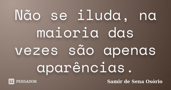 Não se iluda, na maioria das vezes são apenas aparências.... Frase de Samir de Sena Osório.