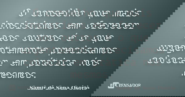 O conselho que mais insistimos em oferecer aos outros é o que urgentemente precisamos colocar em prática nós mesmos.... Frase de Samir de Sena Osório.