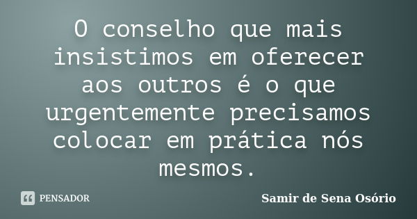 O conselho que mais insistimos em oferecer aos outros é o que urgentemente precisamos colocar em prática nós mesmos.... Frase de Samir de Sena Osório.