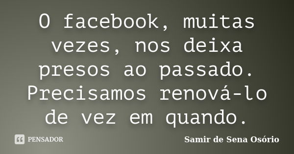 O facebook, muitas vezes, nos deixa presos ao passado. Precisamos renová-lo de vez em quando.... Frase de Samir de Sena Osório.