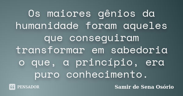 Os maiores gênios da humanidade foram aqueles que conseguiram transformar em sabedoria o que, a princípio, era puro conhecimento.... Frase de Samir de Sena Osório.