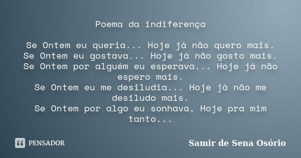 Poema da indiferença Se Ontem eu queria... Hoje já não quero mais. Se Ontem eu gostava... Hoje já não gosto mais. Se Ontem por alguém eu esperava... Hoje já não... Frase de Samir de Sena Osório.