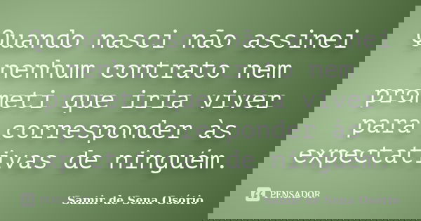 Quando nasci não assinei nenhum contrato nem prometi que iria viver para corresponder às expectativas de ninguém.... Frase de Samir de Sena Osório.