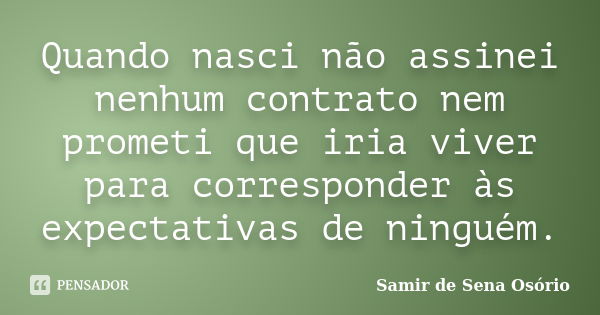 Quando nasci não assinei nenhum contrato nem prometi que iria viver para corresponder às expectativas de ninguém.... Frase de Samir de Sena Osório.