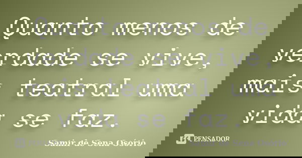Quanto menos de verdade se vive, mais teatral uma vida se faz.... Frase de Samir de Sena Osório.
