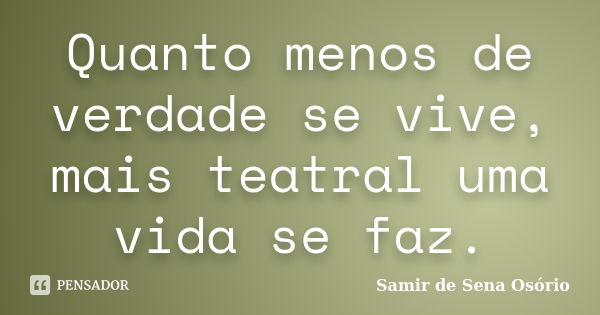 Quanto menos de verdade se vive, mais teatral uma vida se faz.... Frase de Samir de Sena Osório.