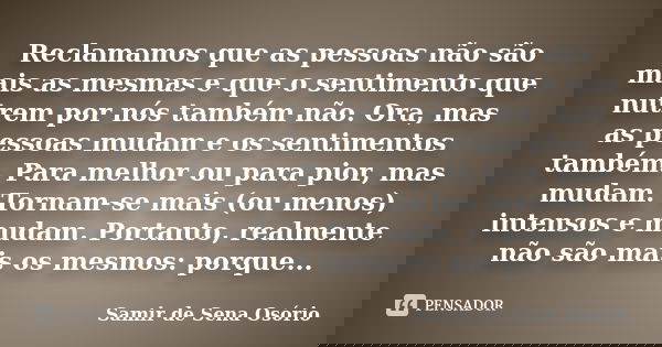 Reclamamos que as pessoas não são mais as mesmas e que o sentimento que nutrem por nós também não. Ora, mas as pessoas mudam e os sentimentos também. Para melho... Frase de Samir de Sena Osório.