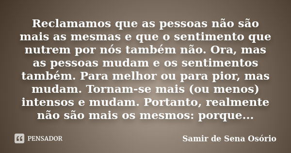 Reclamamos que as pessoas não são mais as mesmas e que o sentimento que nutrem por nós também não. Ora, mas as pessoas mudam e os sentimentos também. Para melho... Frase de Samir de Sena Osório.