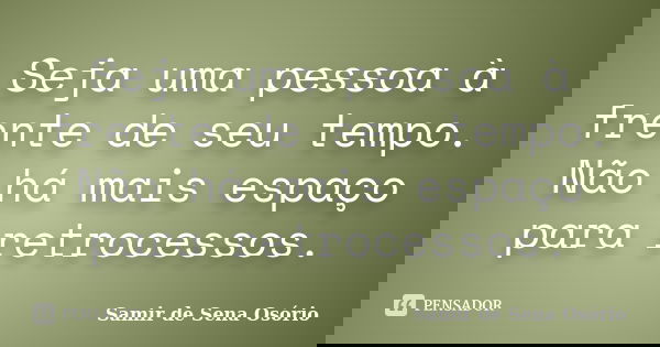 Seja uma pessoa à frente de seu tempo. Não há mais espaço para retrocessos.... Frase de Samir de Sena Osório.
