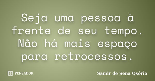 Seja uma pessoa à frente de seu tempo. Não há mais espaço para retrocessos.... Frase de Samir de Sena Osório.