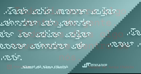 Todo dia morre algo dentro da gente. Todos os dias algo novo nasce dentro de nós.... Frase de Samir de Sena Osório.