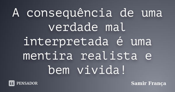 A consequência de uma verdade mal interpretada é uma mentira realista e bem vivida!... Frase de Samir França.