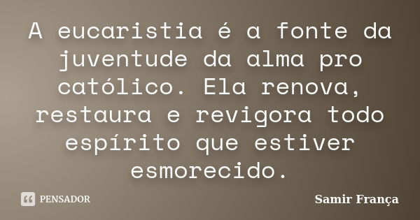 A eucaristia é a fonte da juventude da alma pro católico. Ela renova, restaura e revigora todo espírito que estiver esmorecido.... Frase de Samir França.