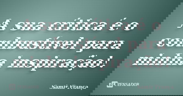 A sua crítica é o combustível para minha inspiração!... Frase de Samir França.