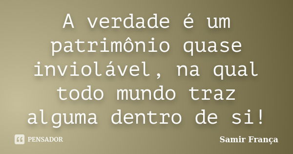 A verdade é um patrimônio quase inviolável, na qual todo mundo traz alguma dentro de si!... Frase de Samir França.