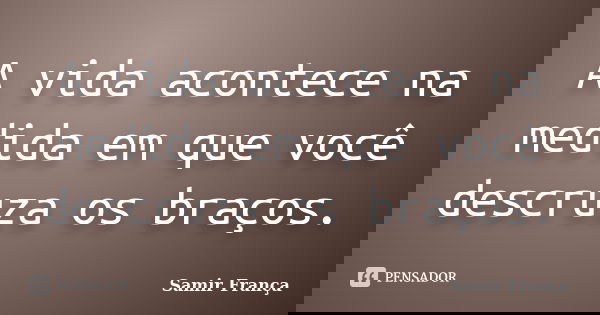 A vida acontece na medida em que você descruza os braços.... Frase de Samir França.