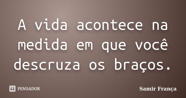 A vida acontece na medida em que você descruza os braços.... Frase de Samir França.