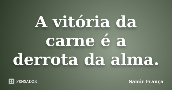 A vitória da carne é a derrota da alma.... Frase de Samir França.