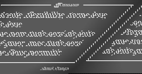 Aceite, flexibilize, torne leve, seja leve. Porque nem tudo será do jeito que você quer, mas tudo será do jeito que Deus permitir.... Frase de Samir França.